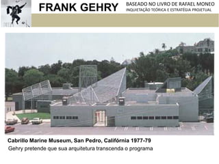 FRANK GEHRY BASEADO NO LIVRO DE RAFAEL MONEO
INQUIETAÇÃO TEÓRICA E ESTRATÉGIA PROJETUAL
Cabrillo Marine Museum, San Pedro, Califórnia 1977-79
Gehry pretende que sua arquitetura transcenda o programa
 