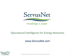 ServusNet Informatics Ltd. © 2014 ServusNet Informatics Ltd 1
Operational Intelligence for Energy Networks
www.ServusNet.com
1
 