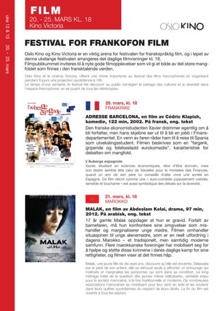 uke 12 & 13

FILM

20. - 25. MARS KL. 18
Kino Victoria

20. - 25. mars

FESTIVAL FOR FRANKOFON FILM
Oslo Kino og Kino Victoria er en viktig arena for festivalen for franskspråklig film, og i løpet av
denne ukelange festivalen arrangeres det daglige filmvisninger kl. 18.
Filmpublikummet inviteres til å nyte gode filmopplevelser som vil gi et bilde av det store mangfoldet som finnes i den fransktalende verden.
Oslo Kino et le cinéma Victoria, offrent une vitrine importante au festival des films francophones en organisant
pendant 6 jours une projection quotidienne à 18h.
Le temps d’une semaine, le festival fait découvrir au public norvégien le partage des cultures et la diversité dans
l’espace francophone, en se jouant de tous les stéréotypes.

20. mars, kl. 18
FRANKRIKE
ADRESSE BARCELONA, en film av Cédric Klapish,
komedie, 122 min, 2002. På fransk, eng. tekst
Den franske økonomistudenten Xavier drømmer egentlig om å
bli forfatter, men hans skjebne ser ut til å bli en jobb i Finansdepartementet. En venn av faren råder ham til å reise til Spania
som utvekslingsstudent. Filmen beskrives som en ”fargerik,
gripende og følelsesladd eurokomedie”, karakteristisk for
debatten om mangfold.
L’Auberge espagnole
Xavier, étudiant en sciences économiques, rêve d’être écrivain, mais
son destin semble être celui de travailler pour le ministère des Finances,
quand un ami de son père lui conseille d’aller vivre une année en
Espagne. Ce film décrit comme une « euro-comédie joyeusement colorée,
sensible et touchante » est aussi symbolique des débats sur la diversité.

21. mars, kl. 18
MAROKKO
MALAK, en film av Abdeslam Kelai, drama, 97 min,
2012. På arabisk, eng. tekst
17 år gamle Malak oppdager at hun er gravid. Forlatt av
barnefaren, må hun konfrontere sine omgivelser som mishandler og marginaliserer unge mødre. Filmen omhandler
situasjonen til unge alenemødre, som er en reell utfordring i
dagens Marokko – et tradisjonelt, men samtidig moderne
samfunn. Flere marokkanske foreninger har mobilisert seg for
å hjelpe og støtte disse kvinnene i deres daglige kamp for sine
rettigheter, og filmen viser at det finnes håp.
Malak, une jeune fille de dix-sept ans, découvre qu’elle est enceinte. Délaissée
par le père de son enfant, elle se retrouve seule à affronter un entourage qui
maltraite et marginalise les personnes qui sont dans sa condition. Le long
métrage traite de la question des jeunes mères célibataires, véritable enjeu
pour la société marocaine, à la fois traditionnelle et moderne. De nombreuses
associations marocaines se mobilisent pour leur venir en aide et les soutenir
dans leurs quêtes quotidiennes du respect de leurs droits. La fin du film est
ouverte à tous les espoirs.

 