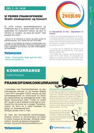 uke 10

DEL 2 - Kl. 18.30

Kl. 18.30 inviterer samarbeidspartnerne og
TV5Monde deg til en festlig kveld med smaksopplevelser fra frankofone kulturer og dans til
rytmene av zouglou* og sang på nouchi* med
gruppen Sur-choc!
* Nouchi er en blanding av fransk og andre språk fra
Elfenbenskysten, som vokste frem på 1970-tallet.
* Zouglou er en folkelig og urbansk musikksjanger som
kommer fra Elfenbenskysten. Filosofien baserer seg på
kultur, kjærlighet og brorskap, og hyller rettferdighetsog fredsidealer.

Gratis - Cosmopolite, Vogts gate 64, Oslo
www.cosmopolite.no

4. mars

VI FEIRER FRANKOFONIEN!
Gratis smaksprøver og konsert

La francophonie en fête : dégustations et
concert
A 18h30, les ambassades partenaires de la Francophonie en Norvège et TV5 Monde vous invitent
à une soirée festive pour découvrir la diversité des
saveurs dans l’espace francophone et danser sur
les rythmes du zouglou et des chants en nouchi*
du groupe Sur-choc * !
* Le nouchi est un mélange de français et de
plusieurs langues de Côte d’Ivoire, il est apparu
dans les années 1970.
* Le zouglou est un genre musical populaire et
urbain né en Côte d’Ivoire. Sa philosophie est
basée sur la culture de l’amour, de l’amitié, de la
fraternité et prône l’idéal de la justice et de la paix.

KONKURRANSE
Institut français

FRANKOFONIKONKURRANSE
I forbindelse med Frankofonifestivalen og den
internasjonale feiringen av det franske språket
i mars 2014 arrangerer Institut français og dets
samarbeidspartnere en konkurranse for elever
på ungdomsskoler og videregående skoler i hele
Norge. Konkurransen heter ”Fortell om landet
ditt” og går ut på at deltakerne skal lage en avisforside hvor de bruker de ti utvalgte ”frankofoniordene” for 2014, for å vekke interessen for
Norge i et fransktalende land.
Bidraget sendes innen 4. mars.
20. mars, den internasjonale frankofonidagen,
inviteres vinnerne av konkurransens på besøk
til Institut français de Norvège, Afrikansk kulturinstitutt, Canada og Algeries ambassader.
Kontakt: lancement.francophonie@france.no

Concours de la francophonie 2014
A l’occasion du festival de la francophonie et de
la fête internationale de la langue française en
mars 2014, l’Institut français de Norvège et ses
partenaires proposent aux élèves de collège et
de lycée de toute la Norvège de participer à un
concours “Dis moi ton pays !”. Le principe proposé
est d’écrire la “Une” d’un journal avec les 10 mots
de la Francophonie 2014 et d’inviter un pays francophone à venir décourir la Norvège !
Date de clôture : le 4 mars.
Le 20 mars 2014, journée de la
francophonie pour les lauréats
à l’Institut français de Norvège,
au Centre culturel africain et dans les
ambassades partenaires (Canada et
Algérie). Contact :
lancement.francophonie@france.no

 
