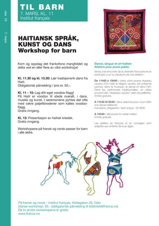 uke 10

TIL BARN
7. MARS, KL. 11
Institut français

7. mars

HAITIANSK SPRÅK,
KUNST OG DANS
Workshop for barn
Kom og oppdag det frankofone mangfoldet og
delta ved en eller flere av våre workshops!

Danse, langue et art haïtien
Ateliers pour jeune public.
Venez à la rencontre de la diversité francophone et
participez à un ou plusieurs de ces ateliers !

Kl. 11.30 og kl. 13.30: Lær tradisjonsrik dans fra
Haiti.
Obligatorisk påmelding / pris kr. 50,-.
Kl. 11 - 15: Lag ditt eget voodoo-flagg!
På Haiti er voodoo til stede overalt, i dans,
musikk og kunst. I seremoniene pyntes det ofte
med vakre paljettbroderier som kalles voodooflagg.
Gratis inngang.
Kl. 15: Presentasjon av haitisk kreolsk.
Gratis inngang.
Workshopene på fransk og norsk passer for barn
i alle aldre.

De 11h00 à 15h00 : créez votre propre drapeau
vaudou ! En Haïti la religion vaudou est présente
partout; dans la musique, la danse et dans l’art.
Dans les cérémonies traditionnelles, on utilise
souvent des “drapeaux vaudou” plein de paillettes.
Entrée gratuite.
A 11h30 &13h30 : deux séances pour vous initier
à la danse haïtienne.
Inscription obligatoire / tarif unique : 50 NOK.
A 15h00 : découvrez le créole haïtien
Entrée gratuite.
Les ateliers en français et en norvégien sont
adaptés aux enfants de tous âges.

På fransk og norsk - Institut français, Holtegaten 29, Oslo
Danse-workshop: 50,- (obligatorisk påmelding til bibliotek@france.no)
De to andre workshopene er gratis.
www.france.no

 