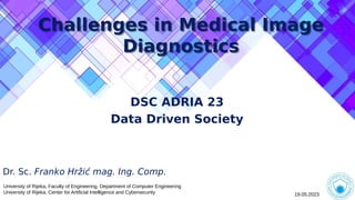 Challenges in Medical Image
Diagnostics
Challenges in Medical Image
Diagnostics
DSC ADRIA 23
Data Driven Society
Dr. Sc. Franko Hržić mag. Ing. Comp.
University of Rijeka, Faculty of Engineering, Department of Computer Engineering
University of Rijeka, Center for Artificial Intelligence and Cybersecurity 19.05.2023
 