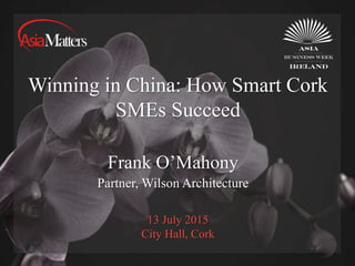 13 July 2015
City Hall, Cork
Winning in China: How Smart Cork
SMEs Succeed
Frank O’Mahony
Partner, Wilson Architecture
 