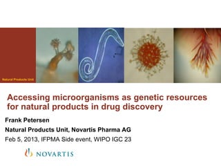Natural Products Unit




   Accessing microorganisms as genetic resources
   for natural products in drug discovery
 Frank Petersen
 Natural Products Unit, Novartis Pharma AG
 Feb 5, 2013, IFPMA Side event, WIPO IGC 23
 