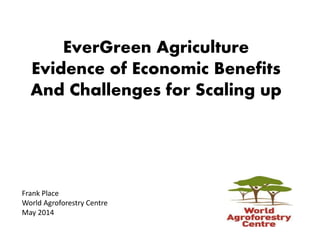 EverGreen Agriculture
Evidence of Economic Benefits
And Challenges for Scaling up
Frank Place
World Agroforestry Centre
May 2014
 
