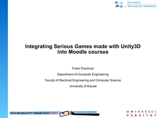 Integrating Serious Games made with Unity3D
into Moodle courses
Frank Poschner
Department of Computer Engineering
Faculty of Electrical Engineering and Computer Science
University of Kassel
 