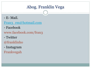 Abog. Franklin Vega
- E- Mail.
Fran3_rm@hotmail.com
- Facebook
www.facebook.com/fran3
- Twitter
@franklinho
- Instagram
Frankvegah
 