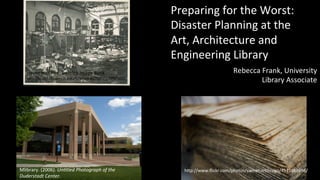 Preparing	
  for	
  the	
  Worst:	
  
                                                                 Disaster	
  Planning	
  at	
  the	
  
                                                                 Art,	
  Architecture	
  and	
  
                                                                 Engineering	
  Library	
  
    Haven	
  Hall	
  Fire,	
  Bentley	
  Image	
  Bank	
                                   Rebecca	
  Frank,	
  University	
  
    hEp://quod.lib.umich.edu/b/bhl/x-­‐bl005022/bl005022	
  
                                                                                                     Library	
  Associate	
  




Mlibrary.	
  (2006).	
  Un#tled	
  Photograph	
  of	
  the	
         hEp://www.ﬂickr.com/photos/swinehartdesign/4513669656/	
  
Duderstadt	
  Center.	
  
 