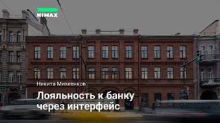 Лояльность к банку
через интерфейс
Никита Михеенков
 