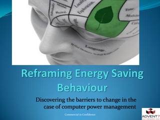 Discovering the barriers to change in the
   case of computer power management
           Commercial in Confidence
 