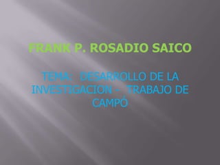 FRANK P. ROSADIO SAICO TEMA:  DESARROLLO DE LA  INVESTIGACION -  TRABAJO DE CAMPÓ 