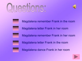 Magdalena remember Frank in the room

Magdalena letter Frank in her room

Magdalena remember Frank in her room

Magdalena letter Frank in the room

Magdalena dance Frank in her room
 