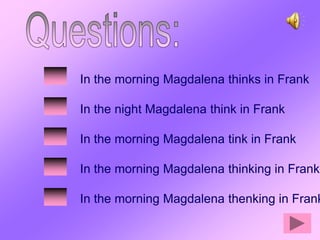 In the morning Magdalena thinks in Frank

In the night Magdalena think in Frank

In the morning Magdalena tink in Frank

In the morning Magdalena thinking in Frank

In the morning Magdalena thenking in Frank
 