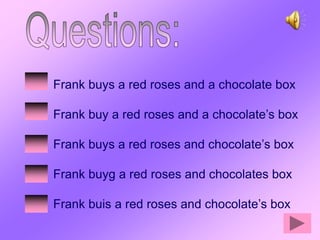 Frank buys a red roses and a chocolate box

Frank buy a red roses and a chocolate’s box

Frank buys a red roses and chocolate’s box

Frank buyg a red roses and chocolates box

Frank buis a red roses and chocolate’s box
 