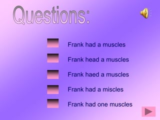 Frank had a muscles

Frank head a muscles

Frank haed a muscles

Frank had a miscles

Frank had one muscles
 