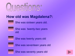 How old was Magdalena?:
    She was sixteen years old.

    She was twenty-two years
    old

    She was twenty years old

    She was seventeen years old

    She was seventy years old
 