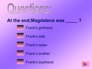 At the end,Magdalena was _____ ?
        Frank’s girlfriend

        Frank’s wife

        Frank’s sister

        Frank’s brother

        Frank’s boyfriend
 