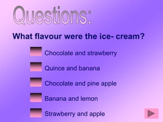 What flavour were the ice- cream?
        Chocolate and strawberry

        Quince and banana

        Chocolate and pine apple

        Banana and lemon

        Strawberry and apple
 