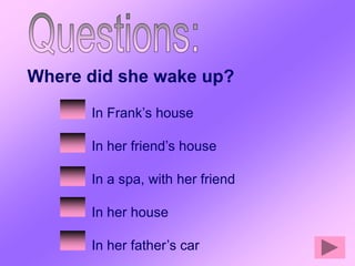 Where did she wake up?
      In Frank’s house

      In her friend’s house

      In a spa, with her friend

      In her house

      In her father’s car
 