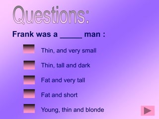 Frank was a _____ man :
       Thin, and very small

       Thin, tall and dark

       Fat and very tall

       Fat and short

       Young, thin and blonde
 