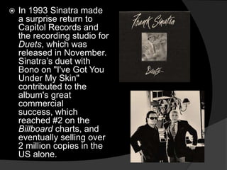 Retirement and comebackOn June 12, 1971 at the age of 55, Sinatra announced that he was retiring, bringing to an end his 36-year career in show business. Closing with the song "Angel Eyes," Sinatra exited the stage on the line “ ‘scuseme while I disappear", not returning for an encore.In 1973, Sinatra came out of retirement with a television special and album, both entitled Ol' Blue Eyes Is Back. The album, arranged by Gordon Jenkins and Don Costa, was a great success. The TV special was highlighted by a dramatic reading of "Send in the Clowns" and a song and dance sequence with former co-star Gene Kelly.
