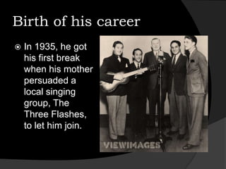 Birth of his careerIn 1935, he got his first break when his mother persuaded a local singing group, The Three Flashes, to let him join. 