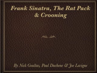 Frank Sinatra, The Rat Pack
        & Crooning




 By Nick Goultas, Paul Duchene & Joe Lavigne
 