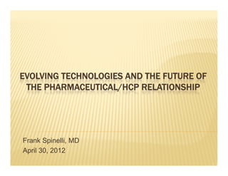 EVOLVING TECHNOLOGIES AND THE FUTURE OF
 THE PHARMACEUTICAL/HCP RELATIONSHIP




Frank Spinelli, MD
        p     ,
April 30, 2012
 