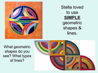 Stella loved
to use
SIMPLE
geometric
shapes &
lines.
What geometric
shapes do you
see? What types
of lines?
 