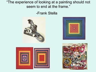 “The experience of looking at a painting should not
seem to end at the frame.”
-Frank Stella
 