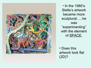 • In the 1980’s
Stella’s artwork
became more
sculptural…..he
was
“experimenting”
with the element
of SPACE.
• Does this
artwork look flat
(2D)?
 