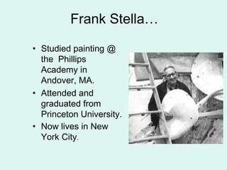 Frank Stella…
• Studied painting @
the Phillips
Academy in
Andover, MA.
• Attended and
graduated from
Princeton University.
• Now lives in New
York City.
 