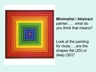 Minimalist / Abstract
painter……what do
you think that means?
Look at the painting
for clues…..are the
shapes flat (2D) or
deep (3D)?
 