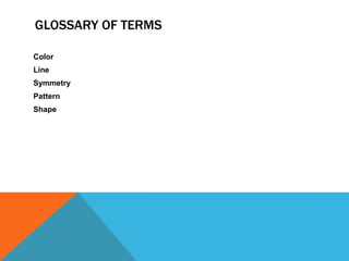 GLOSSARY OF TERMS
Color
Line
Symmetry
Pattern
Shape
 