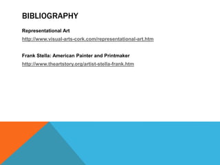 BIBLIOGRAPHY
Representational Art
http://www.visual-arts-cork.com/representational-art.htm
Frank Stella: American Painter and Printmaker
http://www.theartstory.org/artist-stella-frank.htm
 