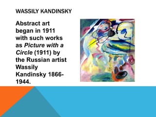 Abstract art
began in 1911
with such works
as Picture with a
Circle (1911) by
the Russian artist
Wassily
Kandinsky 1866-
1944.
WASSILY KANDINSKY
 
