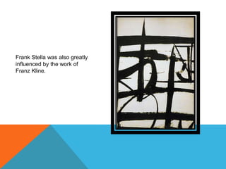 Frank Stella was also greatly
influenced by the work of
Franz Kline.
 