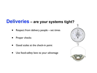 Deliveries – are your systems tight?
  •   Respect from delivery people – set times


  •   Proper checks


  •   Good scales at the check-in point


  •   Use food-safety laws to your advantage
 