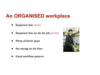 An ORGANISED workplace
 •   Equipment that works


 •   Equipment that can do the job quickly


 •   Plenty of bench space


 •   No storage on the ﬂoor


 •   Good workﬂow patterns
 