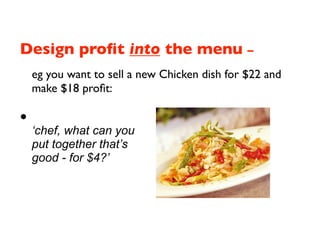 Design proﬁt into the menu –
    eg you want to sell a new Chicken dish for $22 and
    make $18 proﬁt:

•
    ‘chef, what can you
    put together that’s
    good - for $4?’
 