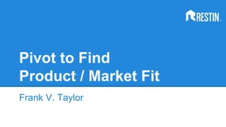 Pivot to Find
Product / Market Fit
Frank V. Taylor
 