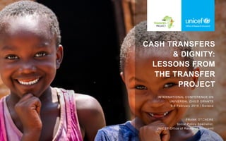 CASH TRANSFERS
& DIGNITY:
LESSONS FROM
THE TRANSFER
PROJECT
INTERNATIONAL CONFERENCE ON
UNIVERSAL CHILD GRANTS
6-8 February 2019 | Geneva
FRANK OTCHERE
Social Policy Specialist,
UNICEF Office of Research Innocenti
 