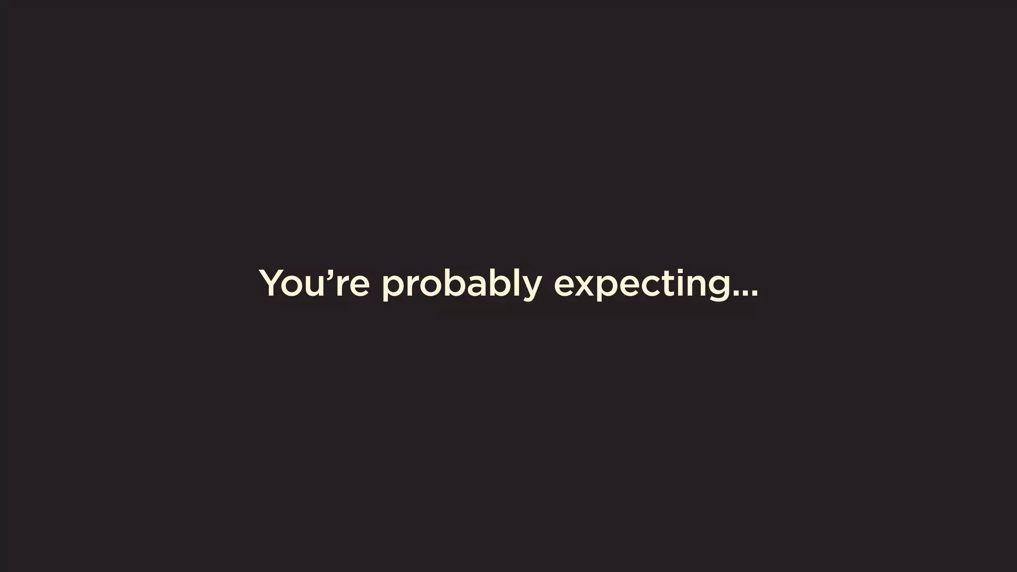 You’re probably expecting... 
 