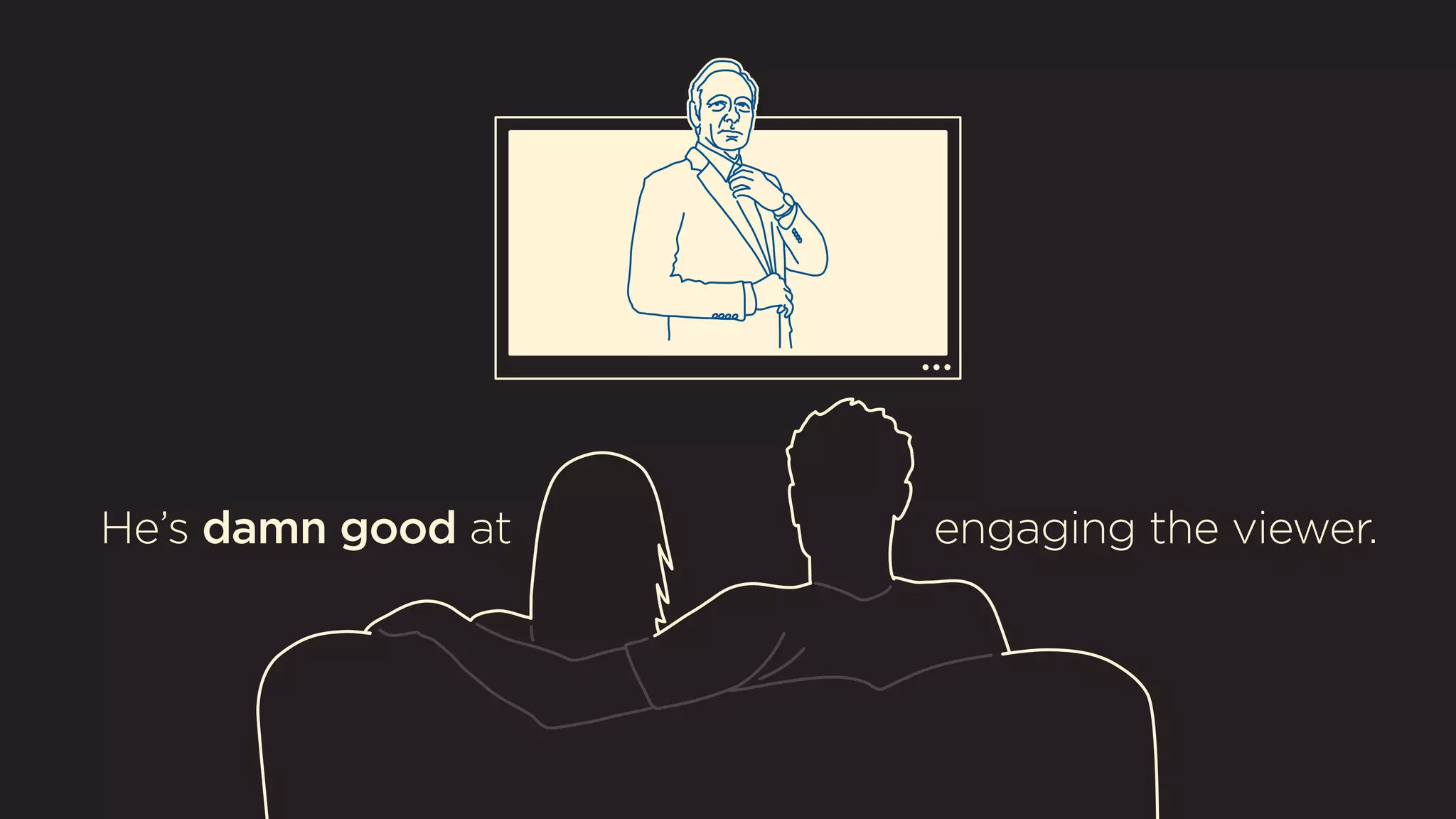 He’s damn good at engaging the viewer. 
 