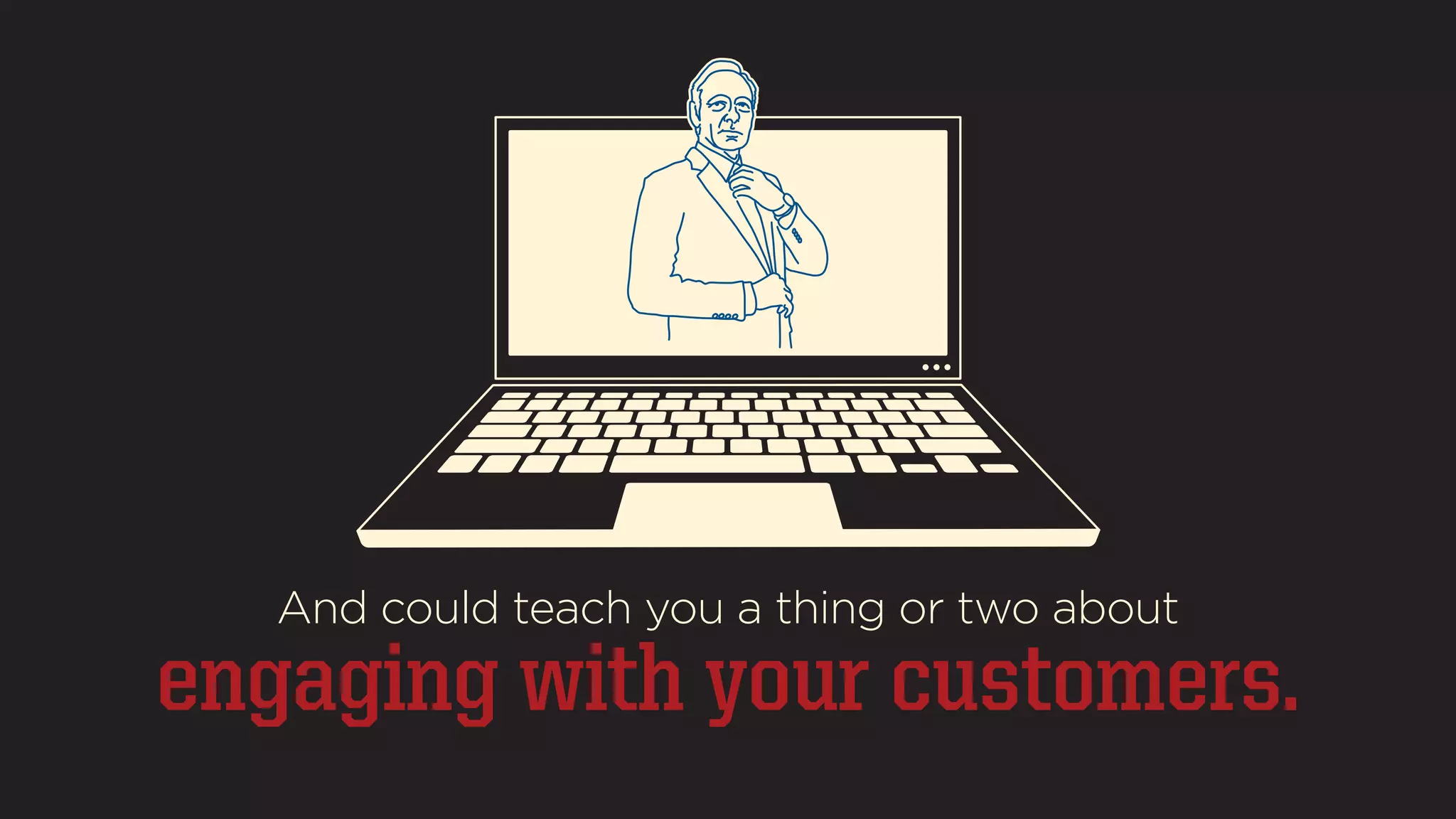 And could teach you a thing or two about 
engaging with your customers. 
 