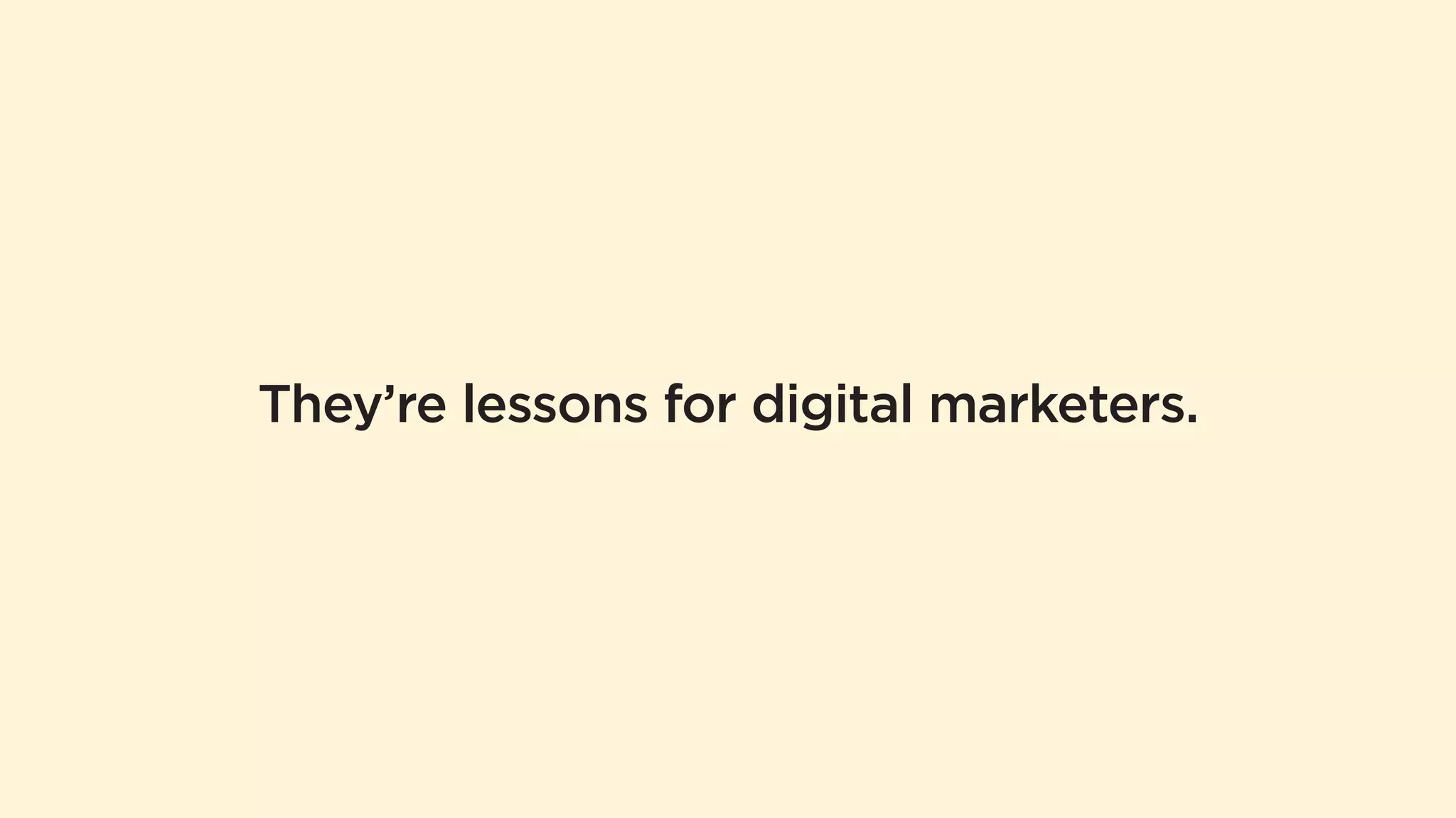 They’re lessons for digital marketers. 
 