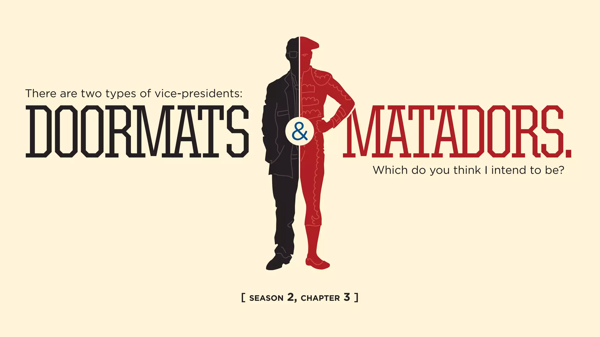 MATADORS. Which do you think I intend to be? 
There are two types of vice-presidents: 
DOORMATS  
[ SEASON 2, CHAPTER 3 ] 
 