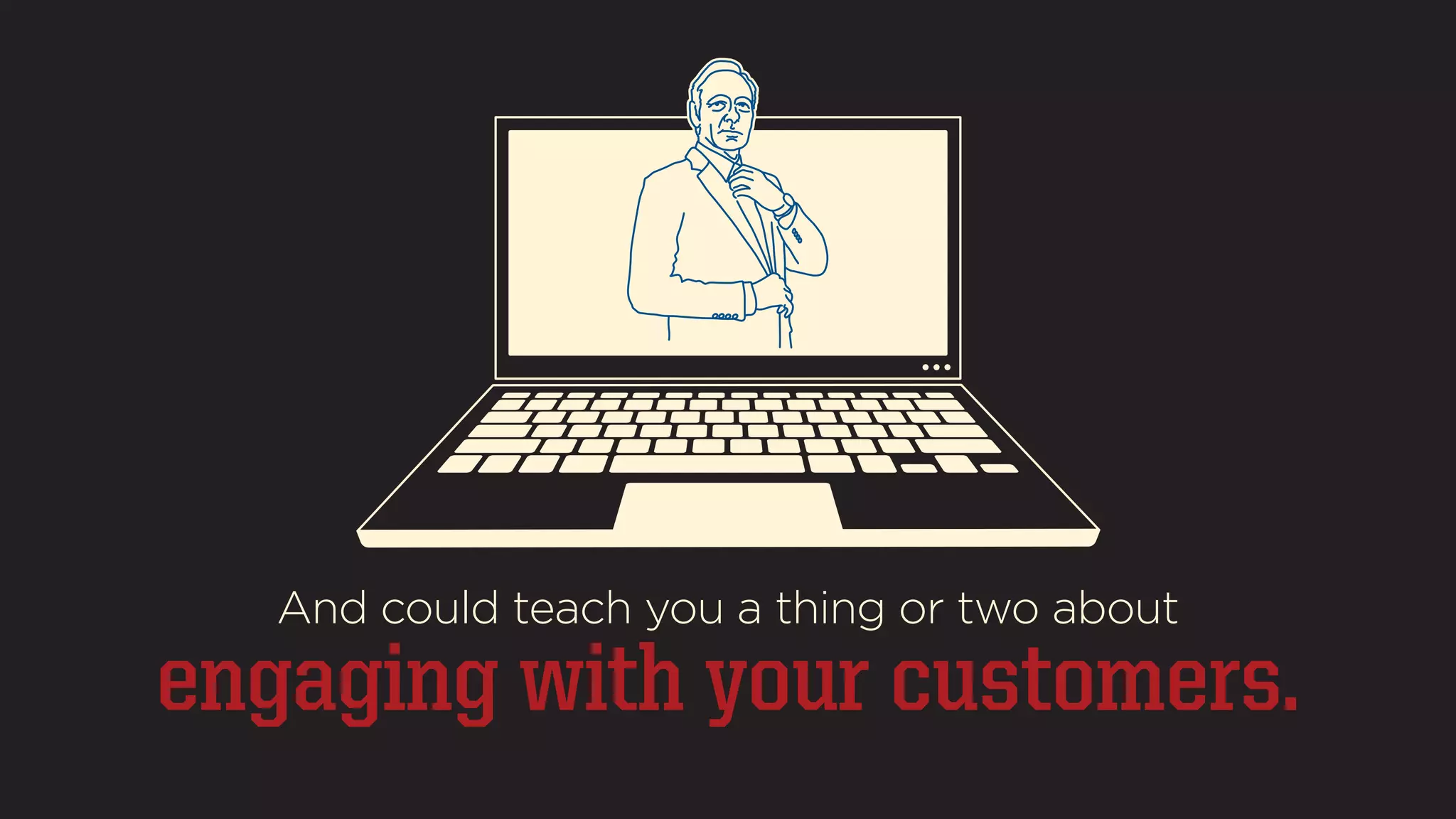 And could teach you a thing or two about 
engaging with your customers. 
 