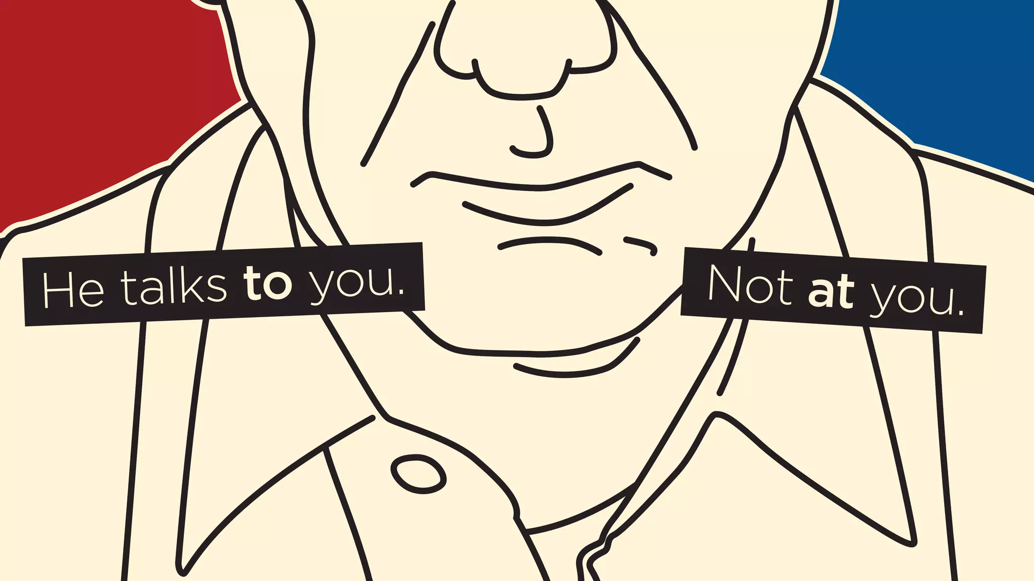 He talks to you. Not at you. 
 