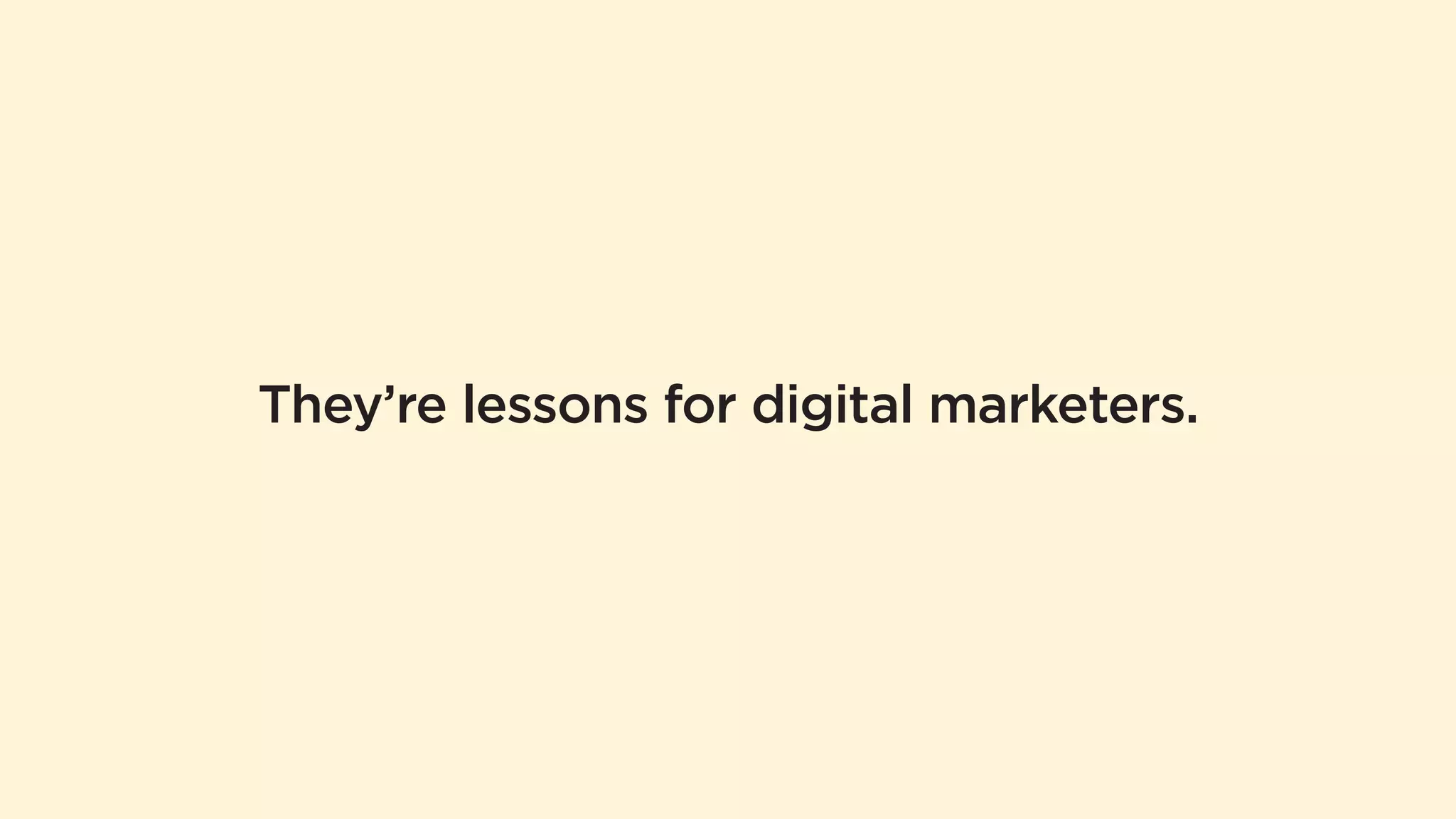 They’re lessons for digital marketers. 
 